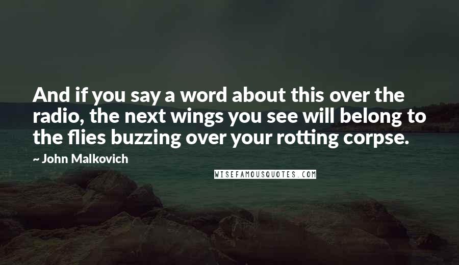 John Malkovich Quotes: And if you say a word about this over the radio, the next wings you see will belong to the flies buzzing over your rotting corpse.