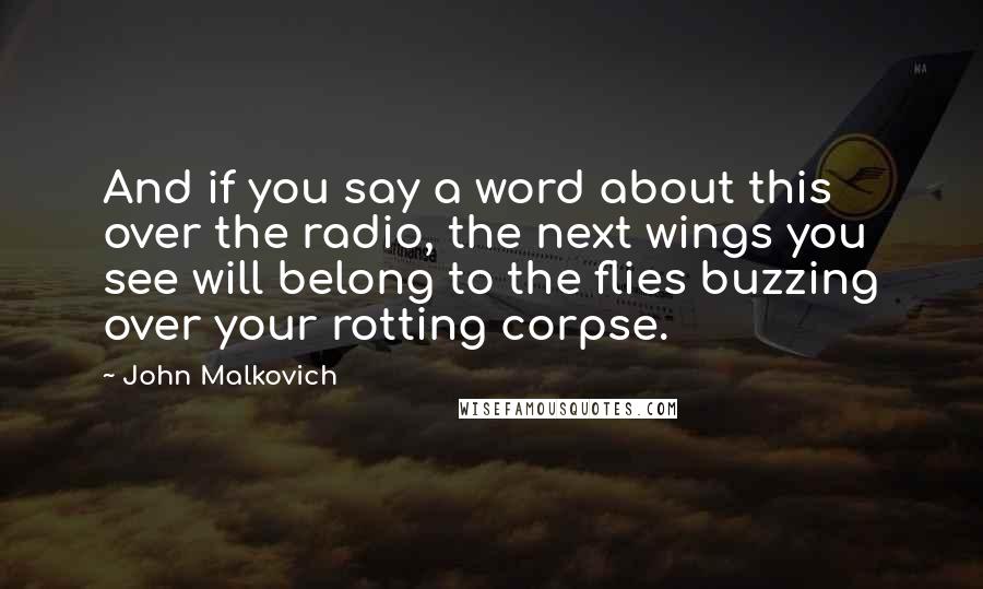 John Malkovich Quotes: And if you say a word about this over the radio, the next wings you see will belong to the flies buzzing over your rotting corpse.