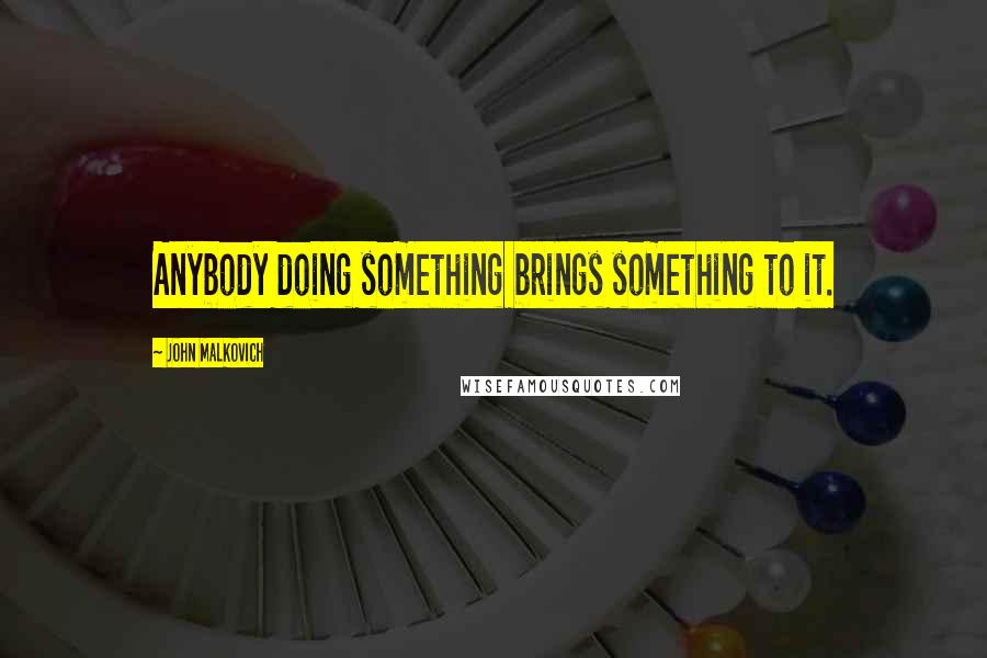 John Malkovich Quotes: Anybody doing something brings something to it.