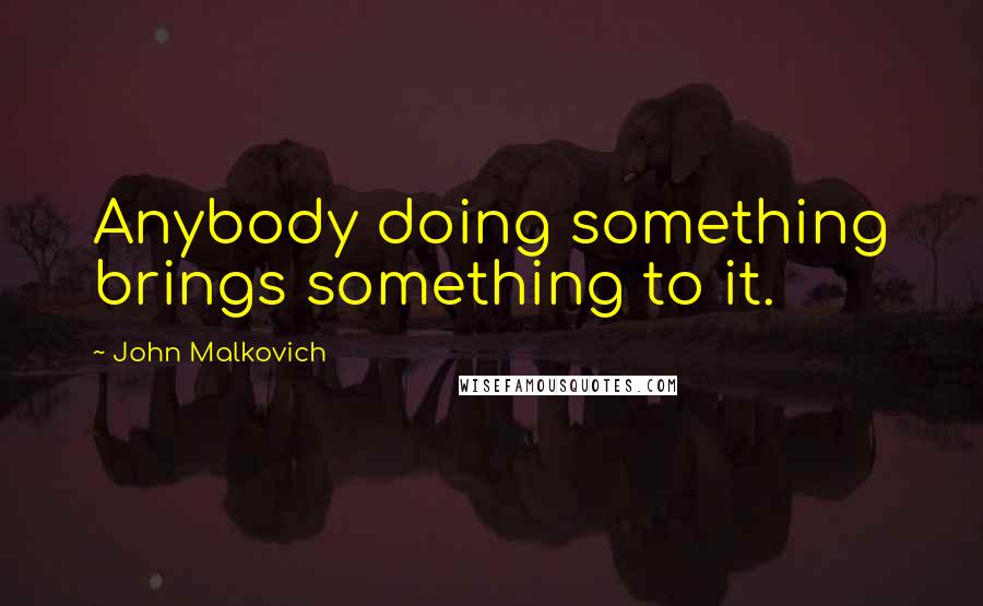 John Malkovich Quotes: Anybody doing something brings something to it.