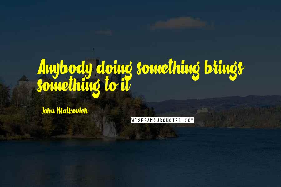 John Malkovich Quotes: Anybody doing something brings something to it.