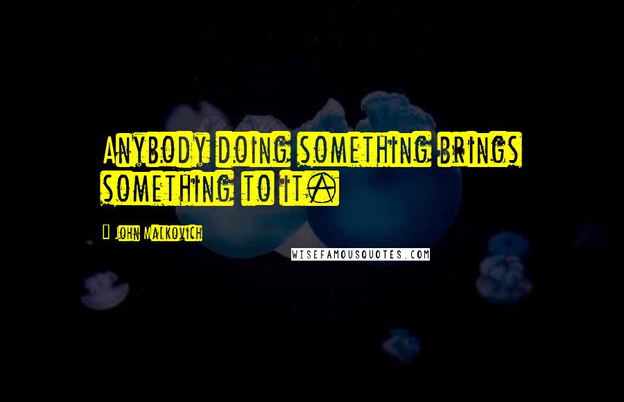 John Malkovich Quotes: Anybody doing something brings something to it.