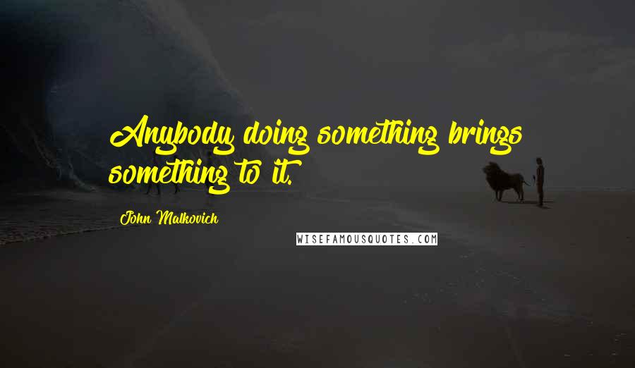 John Malkovich Quotes: Anybody doing something brings something to it.