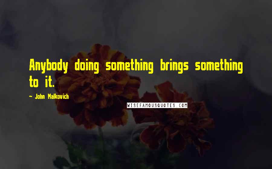 John Malkovich Quotes: Anybody doing something brings something to it.