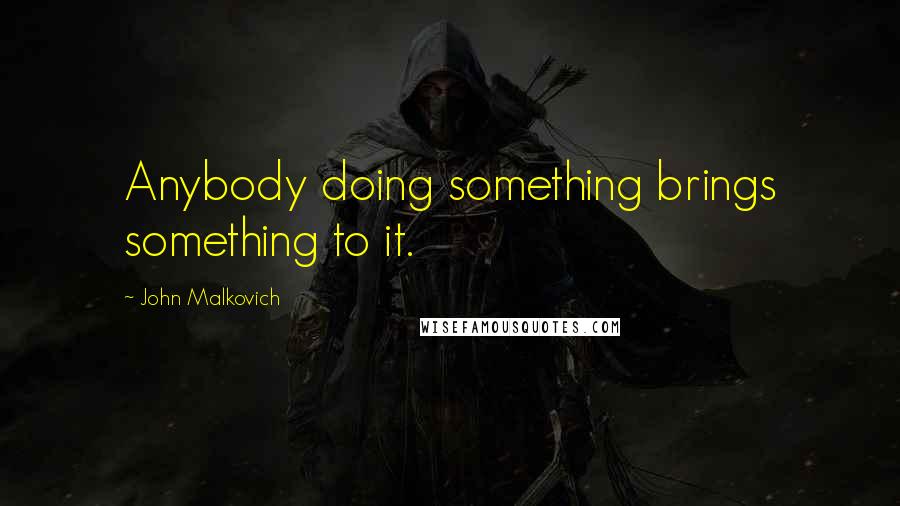 John Malkovich Quotes: Anybody doing something brings something to it.