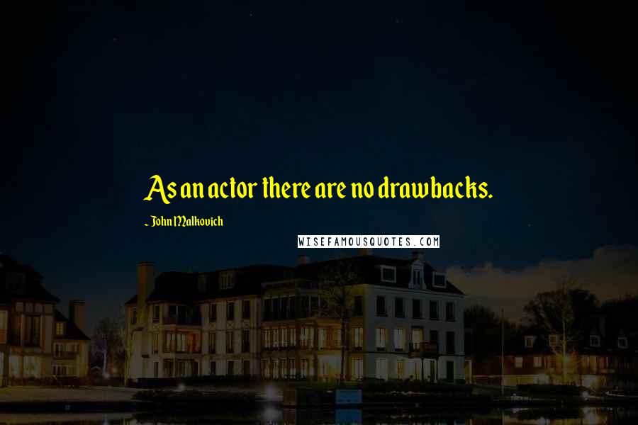 John Malkovich Quotes: As an actor there are no drawbacks.