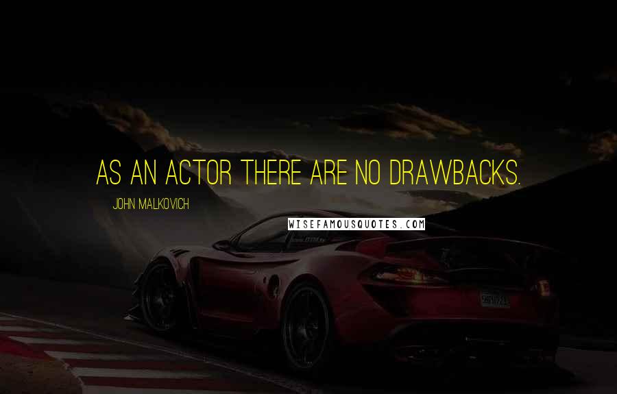 John Malkovich Quotes: As an actor there are no drawbacks.