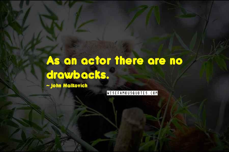 John Malkovich Quotes: As an actor there are no drawbacks.