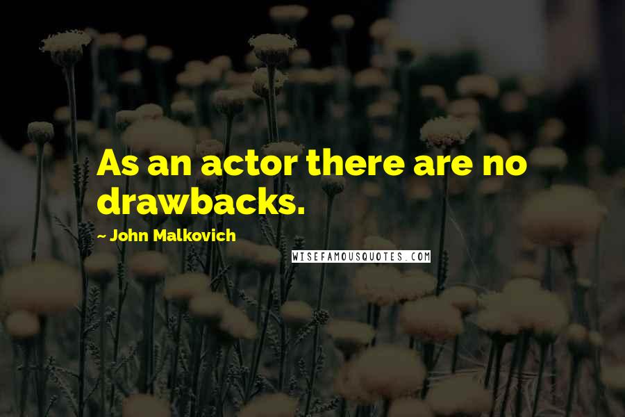 John Malkovich Quotes: As an actor there are no drawbacks.