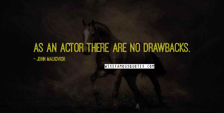 John Malkovich Quotes: As an actor there are no drawbacks.