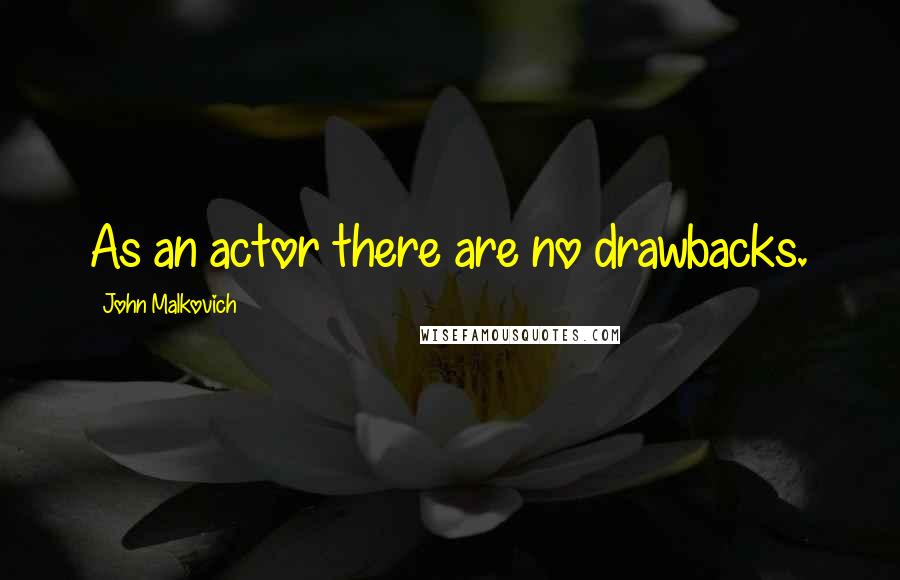 John Malkovich Quotes: As an actor there are no drawbacks.