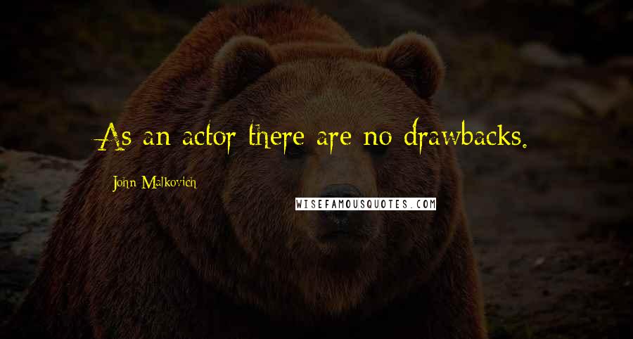 John Malkovich Quotes: As an actor there are no drawbacks.