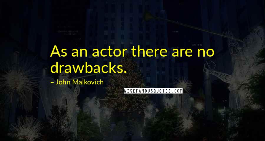 John Malkovich Quotes: As an actor there are no drawbacks.