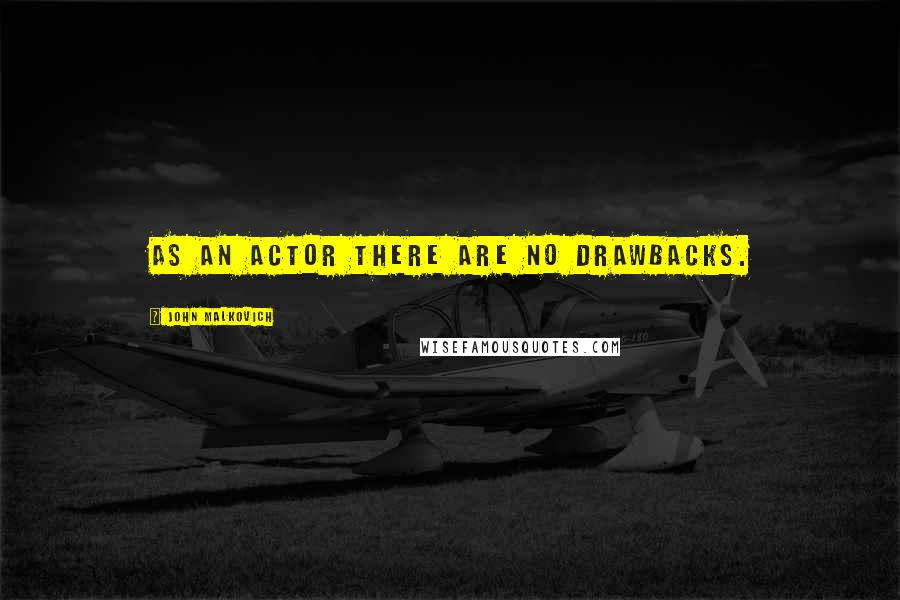 John Malkovich Quotes: As an actor there are no drawbacks.