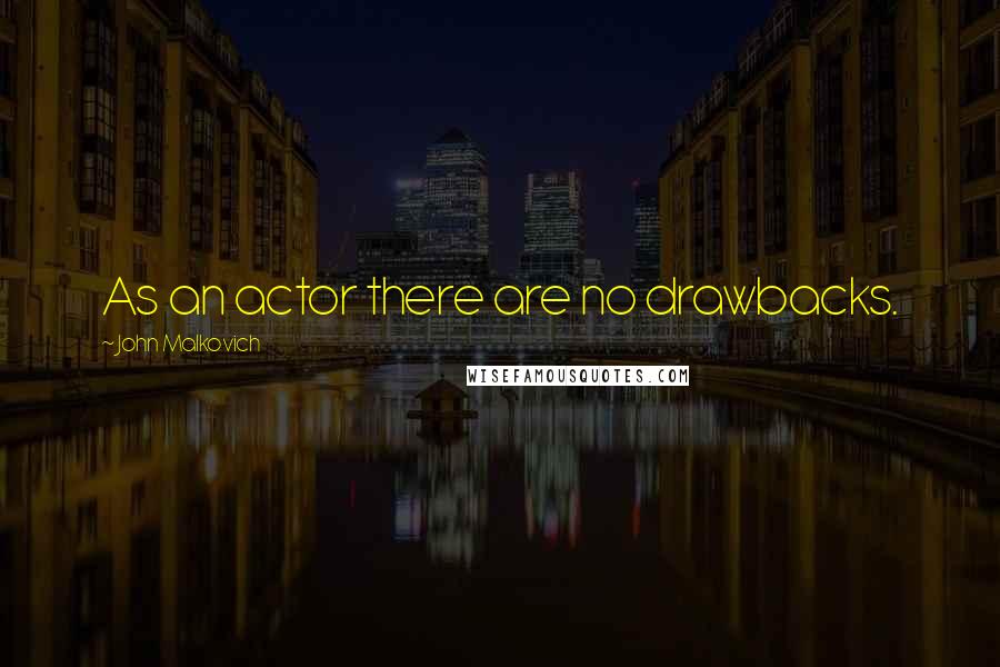 John Malkovich Quotes: As an actor there are no drawbacks.