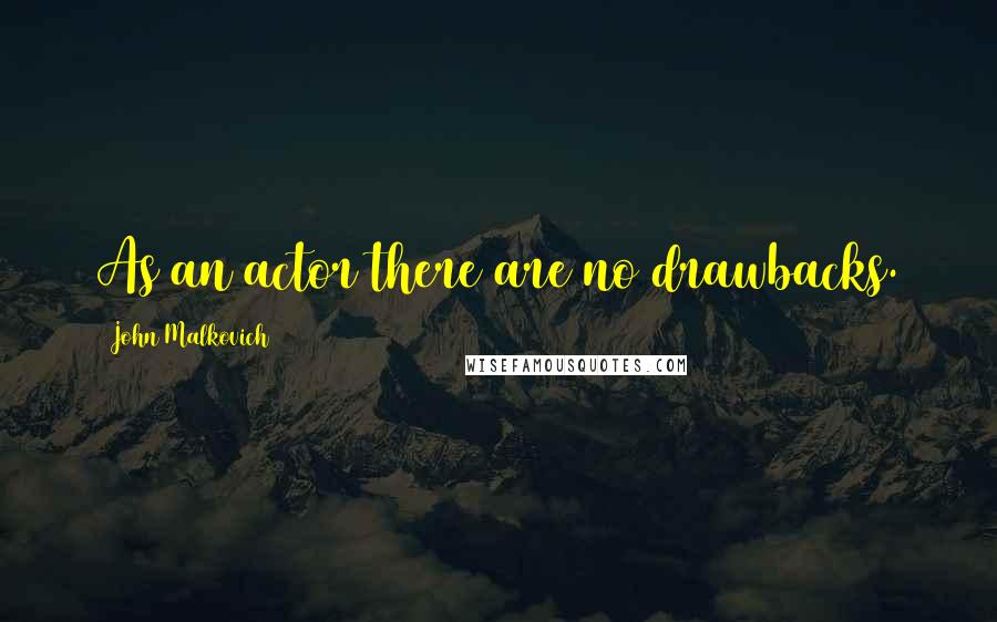 John Malkovich Quotes: As an actor there are no drawbacks.