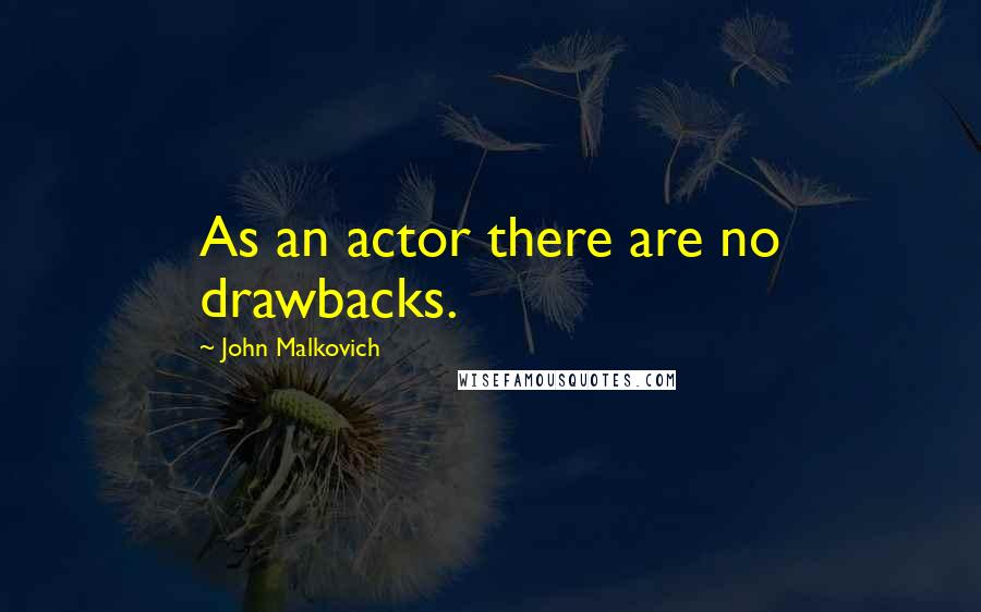 John Malkovich Quotes: As an actor there are no drawbacks.