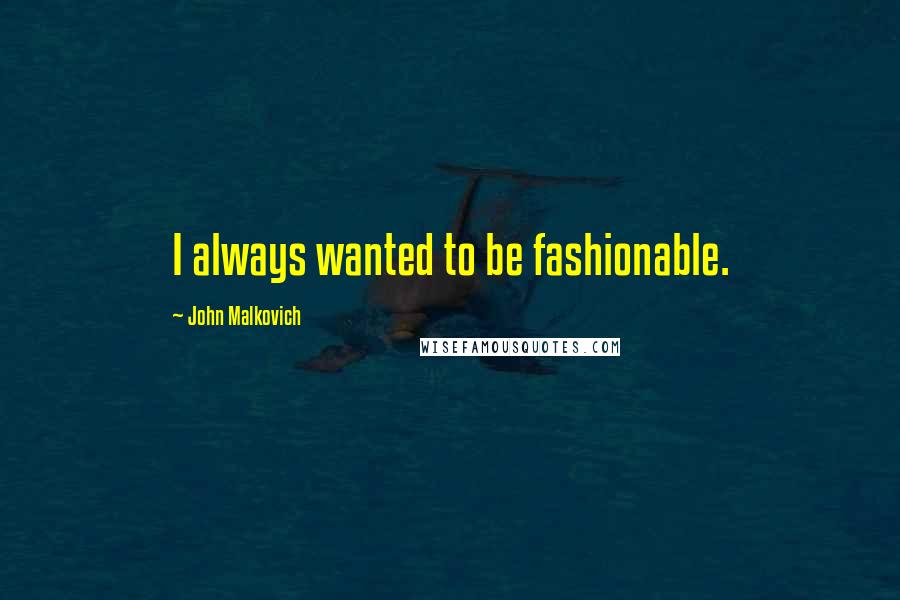 John Malkovich Quotes: I always wanted to be fashionable.