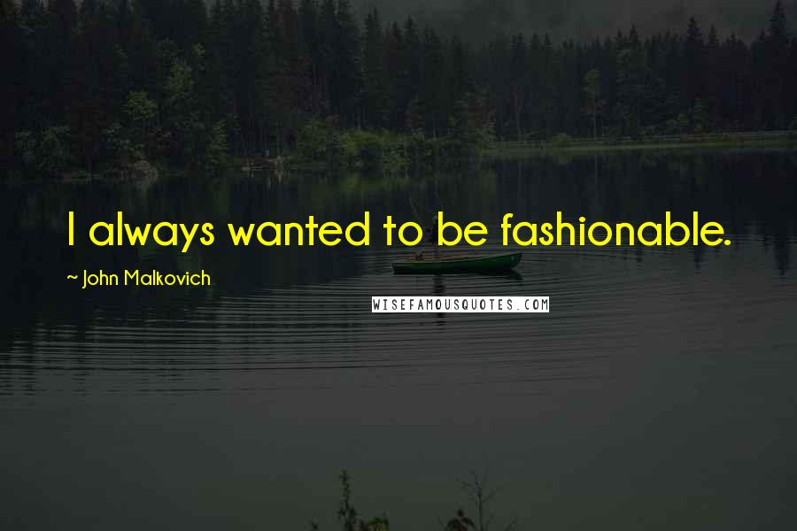 John Malkovich Quotes: I always wanted to be fashionable.