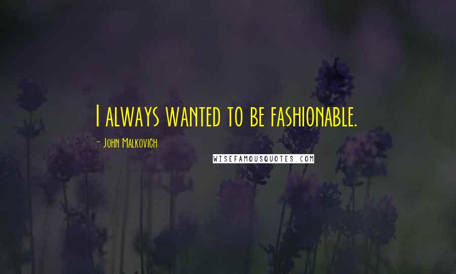 John Malkovich Quotes: I always wanted to be fashionable.