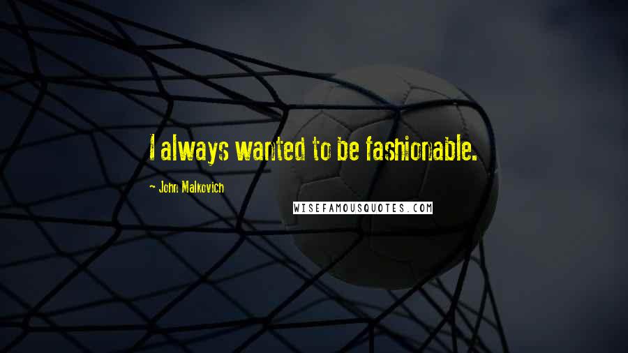 John Malkovich Quotes: I always wanted to be fashionable.