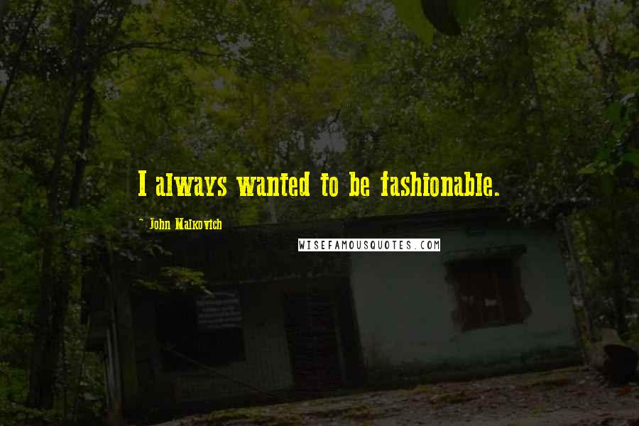 John Malkovich Quotes: I always wanted to be fashionable.