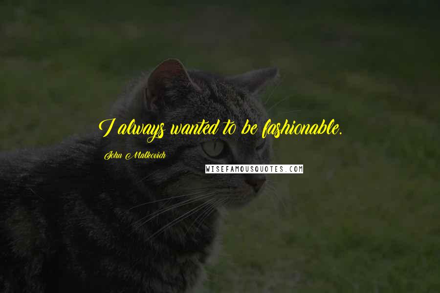 John Malkovich Quotes: I always wanted to be fashionable.