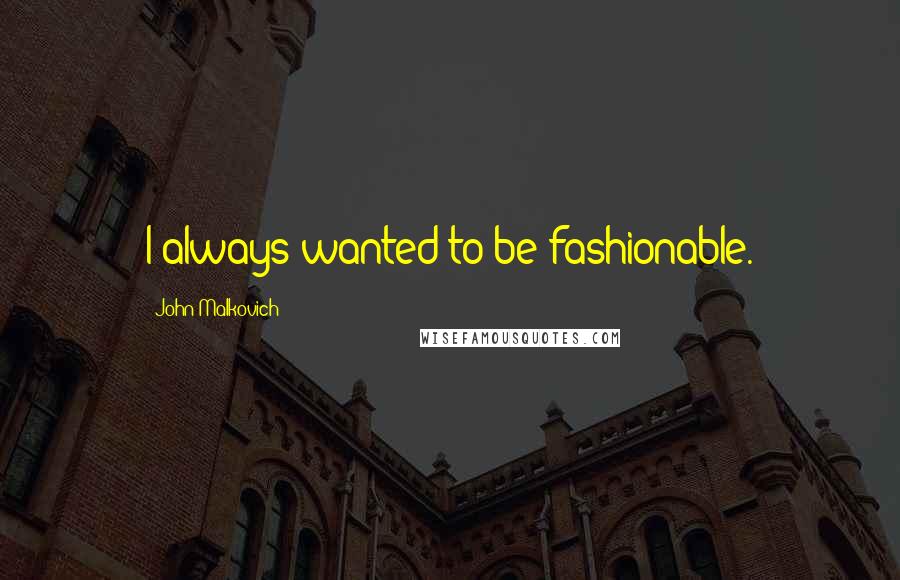 John Malkovich Quotes: I always wanted to be fashionable.