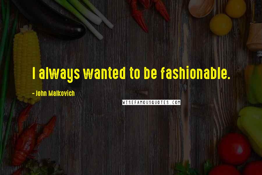 John Malkovich Quotes: I always wanted to be fashionable.