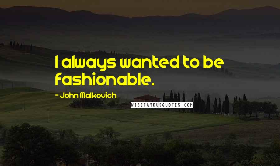 John Malkovich Quotes: I always wanted to be fashionable.