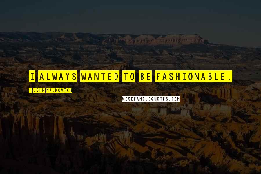 John Malkovich Quotes: I always wanted to be fashionable.