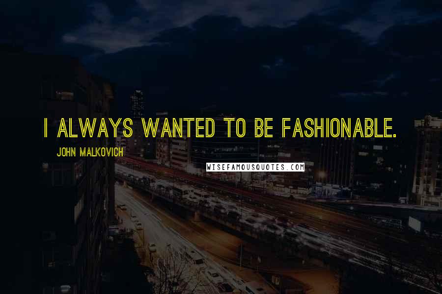 John Malkovich Quotes: I always wanted to be fashionable.