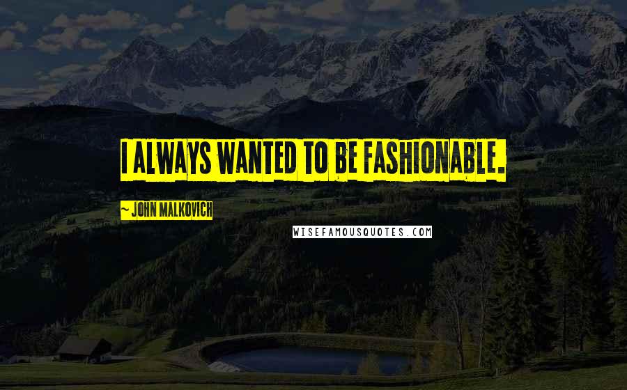 John Malkovich Quotes: I always wanted to be fashionable.