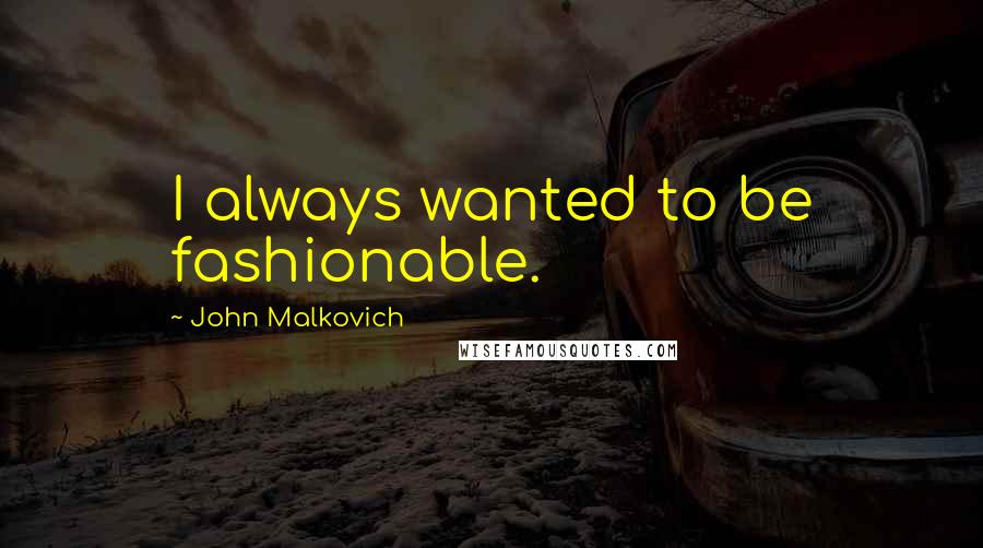John Malkovich Quotes: I always wanted to be fashionable.