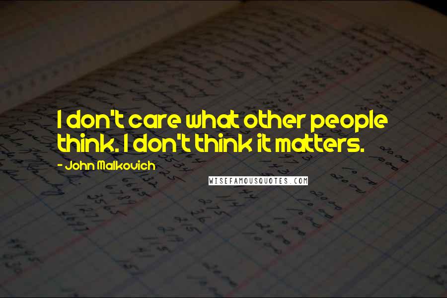 John Malkovich Quotes: I don't care what other people think. I don't think it matters.