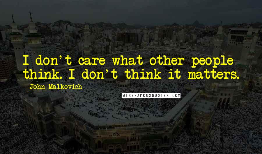 John Malkovich Quotes: I don't care what other people think. I don't think it matters.