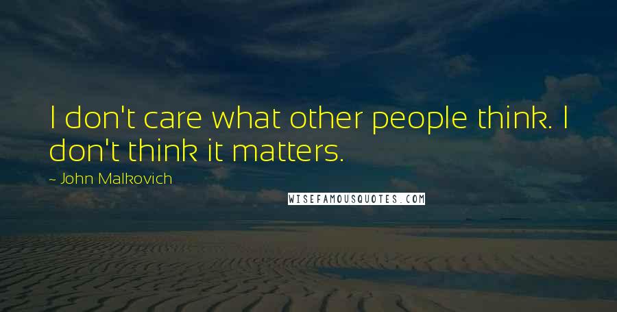 John Malkovich Quotes: I don't care what other people think. I don't think it matters.
