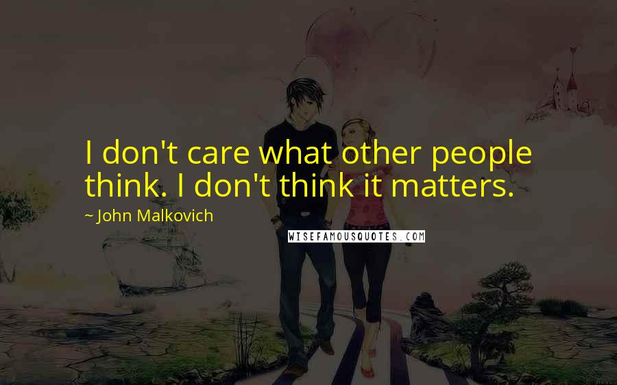 John Malkovich Quotes: I don't care what other people think. I don't think it matters.