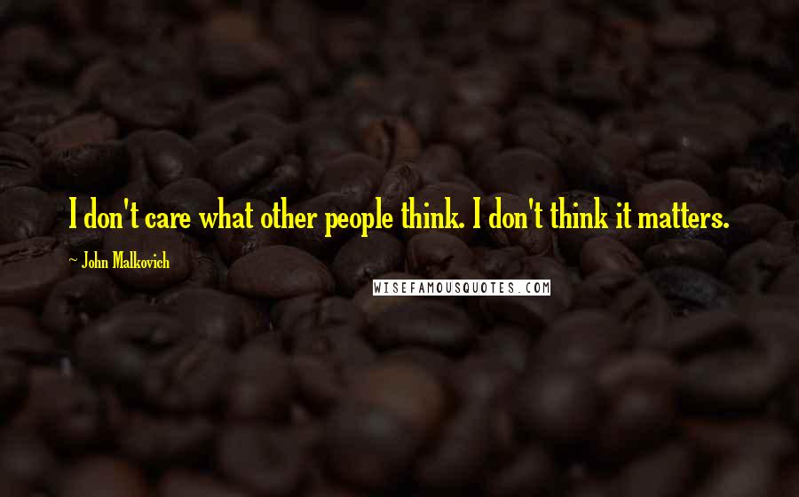 John Malkovich Quotes: I don't care what other people think. I don't think it matters.