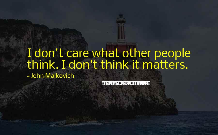 John Malkovich Quotes: I don't care what other people think. I don't think it matters.