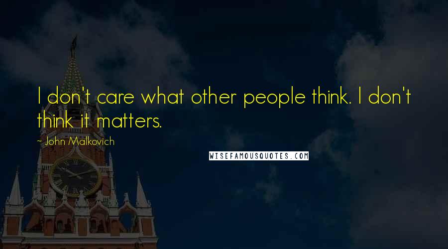 John Malkovich Quotes: I don't care what other people think. I don't think it matters.