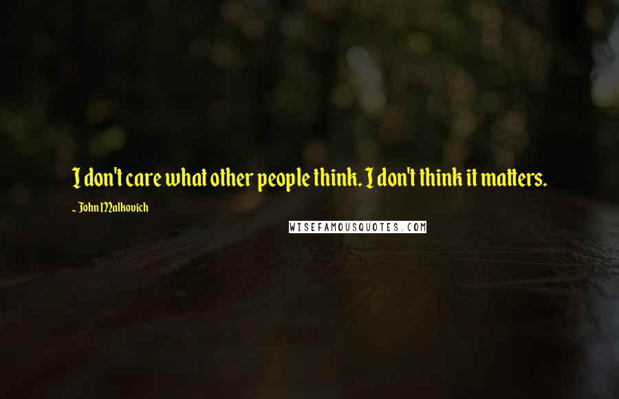 John Malkovich Quotes: I don't care what other people think. I don't think it matters.