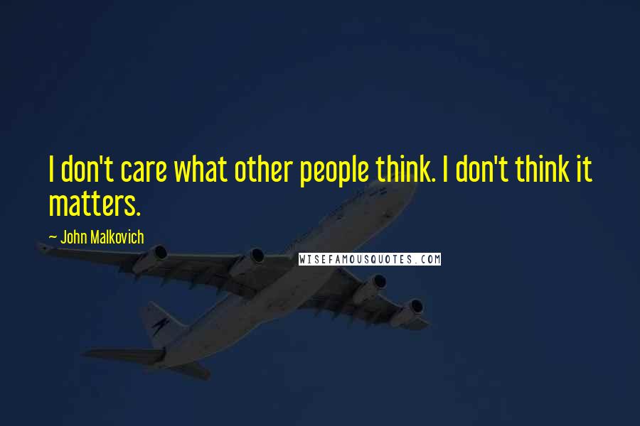 John Malkovich Quotes: I don't care what other people think. I don't think it matters.