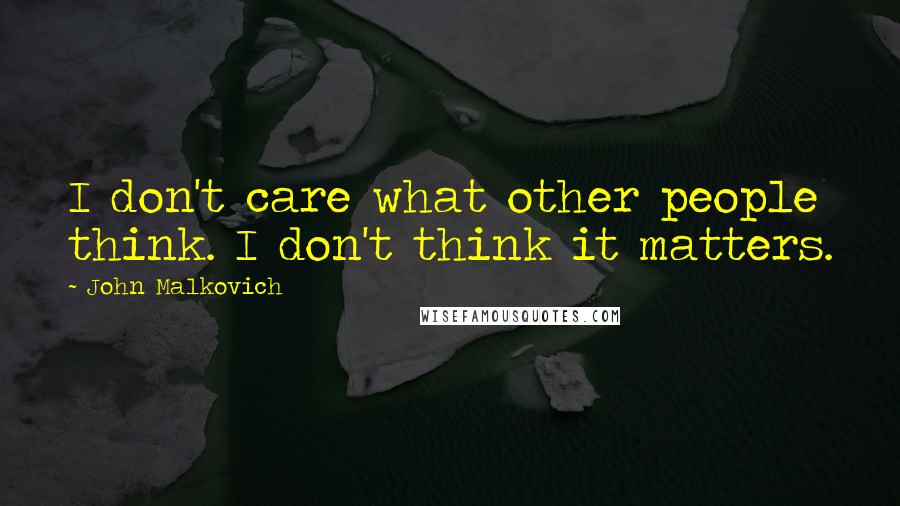 John Malkovich Quotes: I don't care what other people think. I don't think it matters.