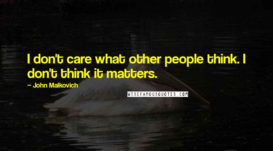 John Malkovich Quotes: I don't care what other people think. I don't think it matters.
