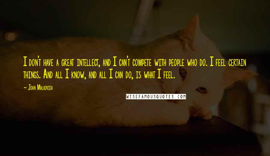 John Malkovich Quotes: I don't have a great intellect, and I can't compete with people who do. I feel certain things. And all I know, and all I can do, is what I feel.