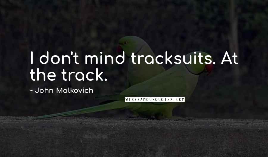John Malkovich Quotes: I don't mind tracksuits. At the track.