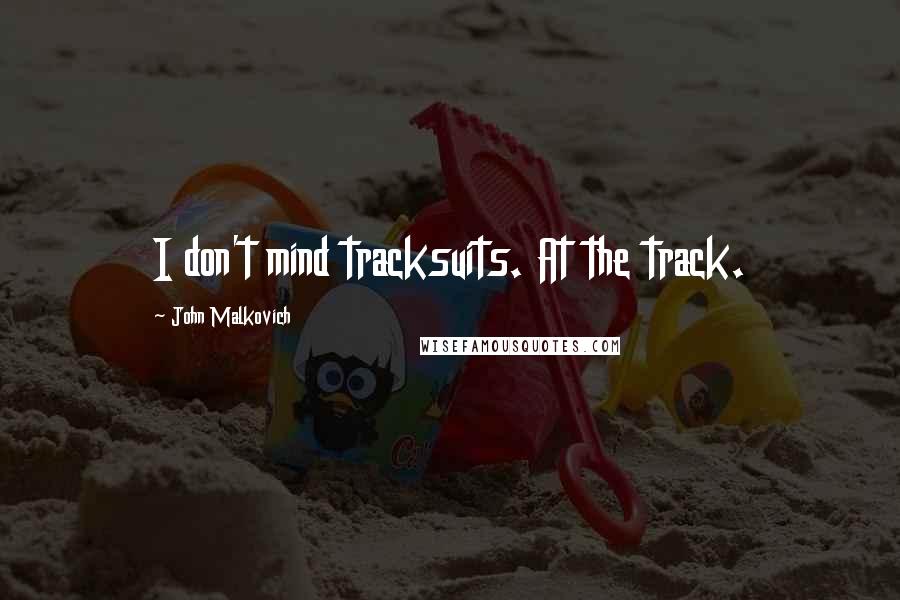 John Malkovich Quotes: I don't mind tracksuits. At the track.