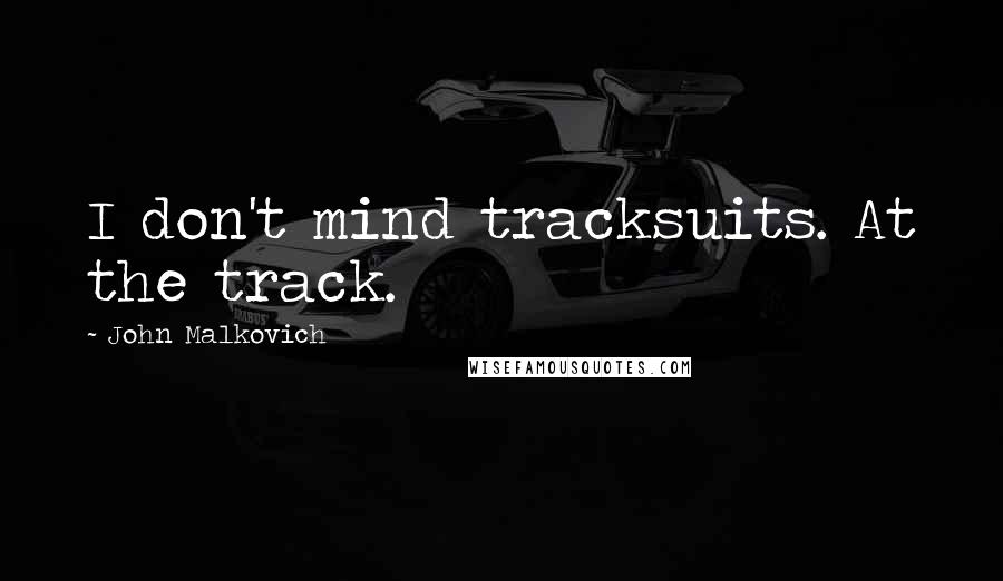 John Malkovich Quotes: I don't mind tracksuits. At the track.