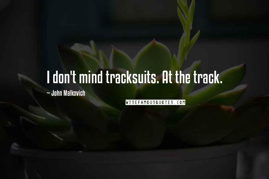 John Malkovich Quotes: I don't mind tracksuits. At the track.